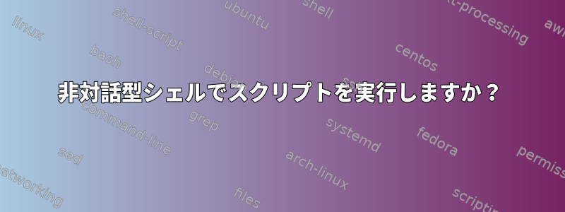 非対話型シェルでスクリプトを実行しますか？