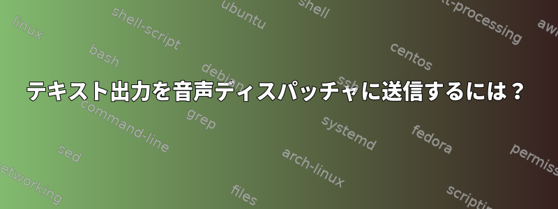 テキスト出力を音声ディスパッチャに送信するには？