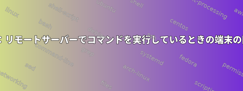 ssh：リモートサーバーでコマンドを実行しているときの端末の問題