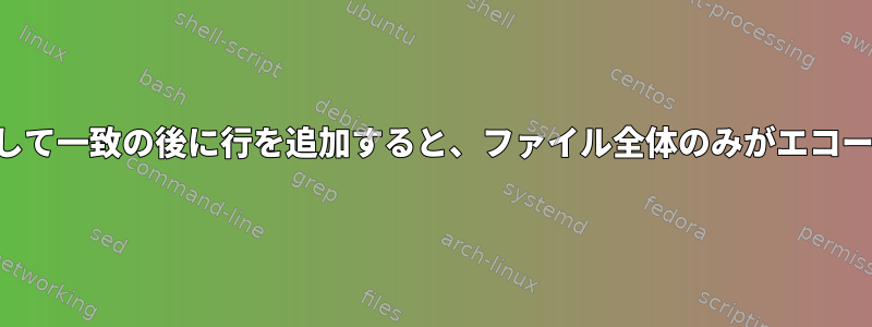 SEDを使用して一致の後に行を追加すると、ファイル全体のみがエコーされます。