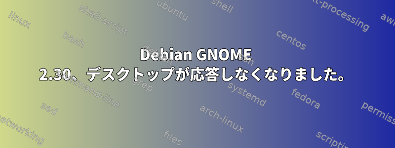 Debian GNOME 2.30、デスクトップが応答しなくなりました。