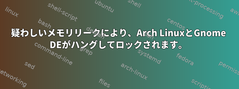 疑わしいメモリリークにより、Arch LinuxとGnome DEがハングしてロックされます。