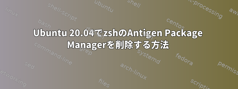 Ubuntu 20.04でzshのAntigen Package Managerを削除する方法