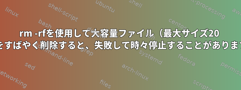 rm -rfを使用して大容量ファイル（最大サイズ20 GB）をすばやく削除すると、失敗して時々停止することがありますか？