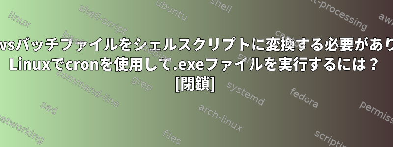 Windowsバッチファイルをシェルスクリプトに変換する必要があります。 Linuxでcronを使用して.exeファイルを実行するには？ [閉鎖]