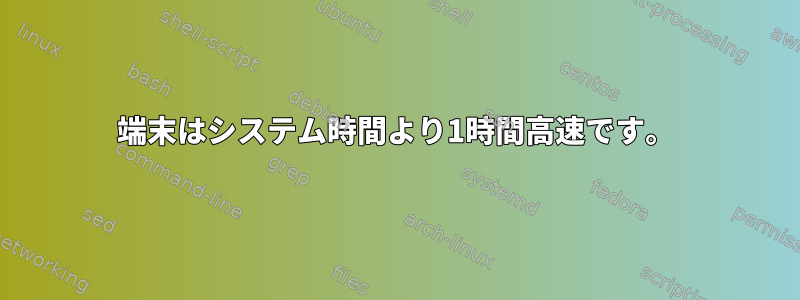 端末はシステム時間より1時間高速です。