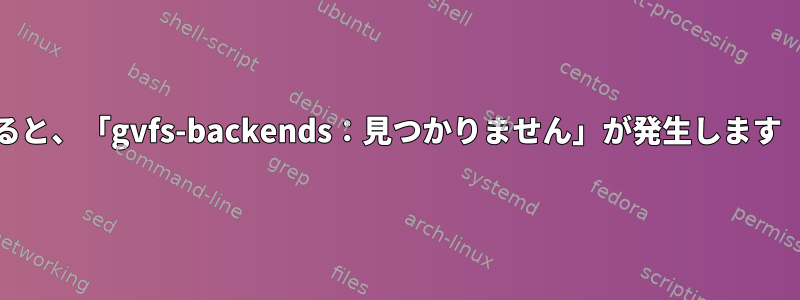 gvfs-backendsをハッシュすると、「gvfs-backends：見つかりません」が発生します（ただしインストール済み）。