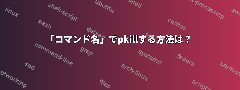 「コマンド名」でpkillする方法は？