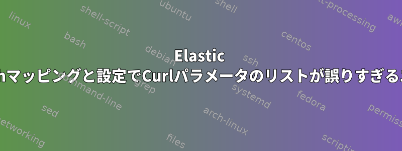 Elastic Searchマッピングと設定でCurlパラメータのリストが誤りすぎるエラー