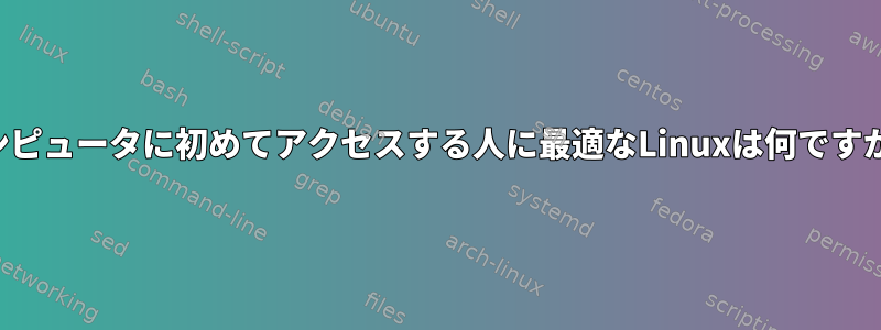 コンピュータに初めてアクセスする人に最適なLinuxは何ですか？