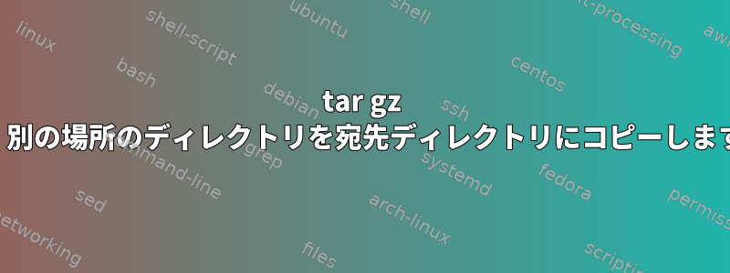 tar gz は、別の場所のディレクトリを宛先ディレクトリにコピーします。