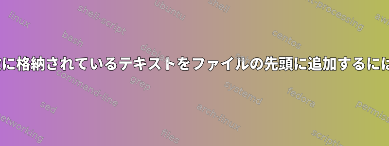 sedを使用してシェル変数に格納されているテキストをファイルの先頭に追加するにはどうすればよいですか？