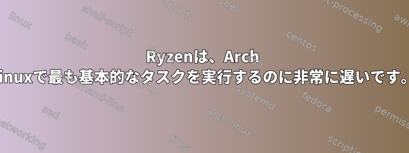 Ryzenは、Arch Linuxで最も基本的なタスクを実行するのに非常に遅いです。