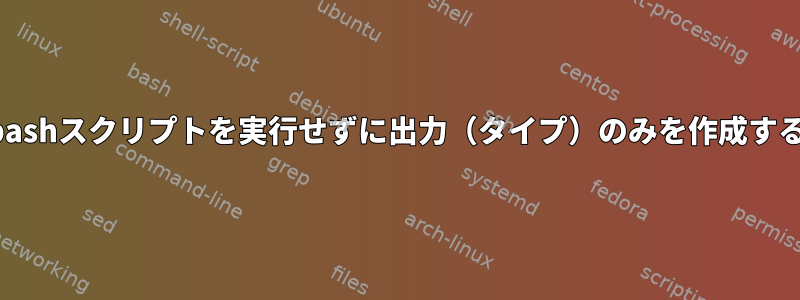 bashスクリプトを実行せずに出力（タイプ）のみを作成する