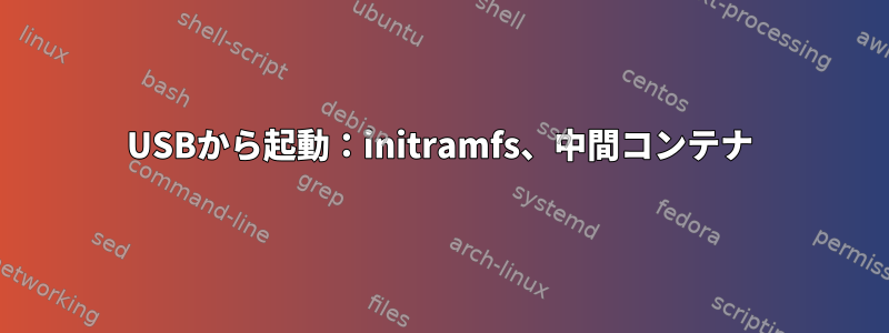 USBから起動：initramfs、中間コンテナ