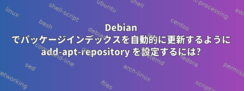 Debian でパッケージインデックスを自動的に更新するように add-apt-repository を設定するには?