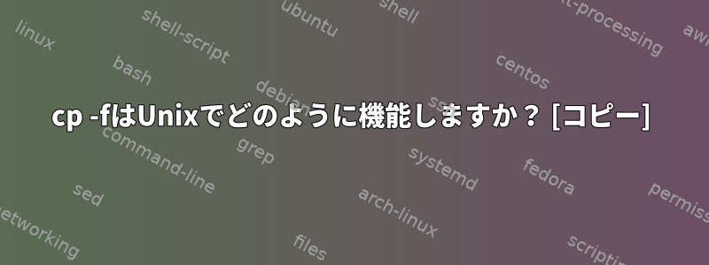 cp -fはUnixでどのように機能しますか？ [コピー]