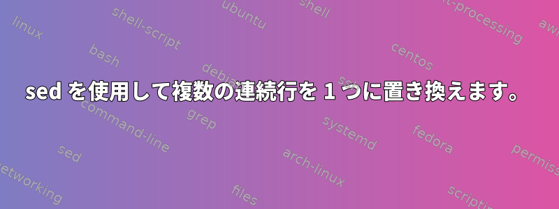 sed を使用して複数の連続行を 1 つに置き換えます。