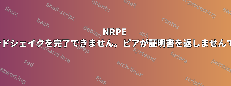 NRPE SSLハンドシェイクを完了できません。ピアが証明書を返しませんでした。