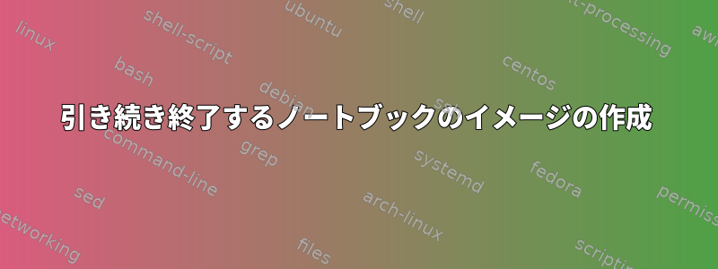 引き続き終了するノートブックのイメージの作成