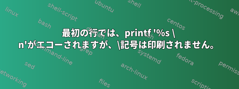 最初の行では、printf '％s \ n'がエコーされますが、\記号は印刷されません。