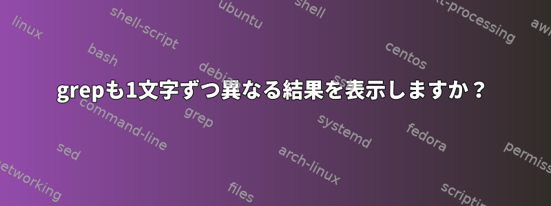 grepも1文字ずつ異なる結果を表示しますか？