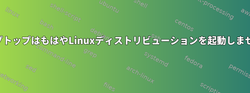 ラップトップはもはやLinuxディストリビューションを起動しません。