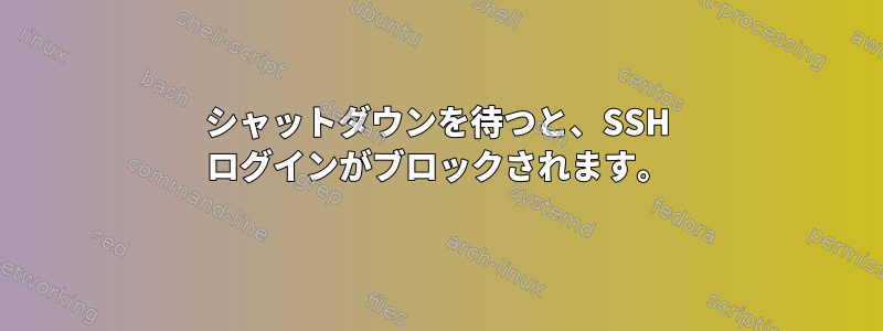 シャットダウンを待つと、SSH ログインがブロックされます。