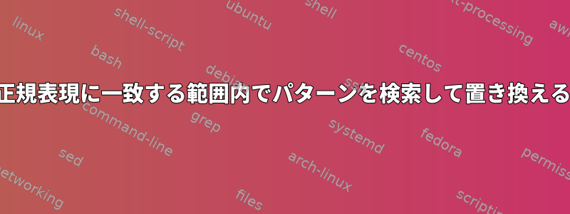 シェルスクリプトが正規表現に一致する範囲内でパターンを検索して置き換えることはできますか？