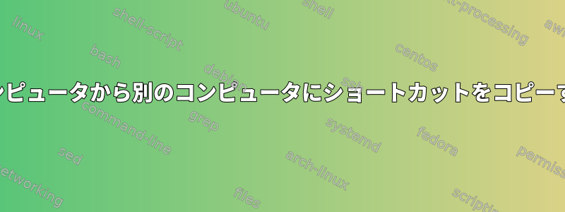 あるコンピュータから別のコンピュータにショートカットをコピーする方法