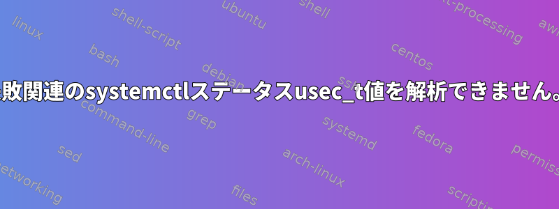 失敗関連のsystemctlステータスusec_t値を解析できません。