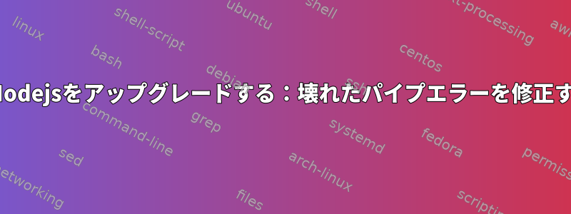 UbuntuでNodejsをアップグレードする：壊れたパイプエラーを修正する方法は？