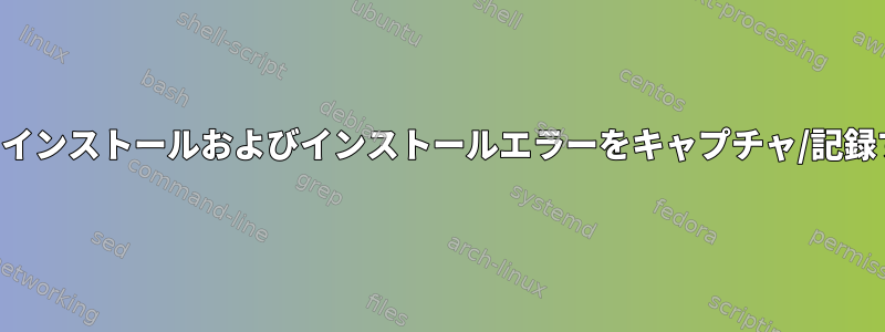 ジョブによって発生したインストールおよびインストールエラーをキャプチャ/記録する方法はありますか？