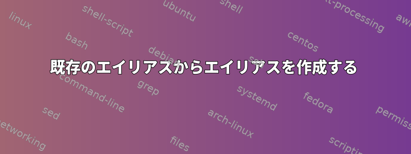 既存のエイリアスからエイリアスを作成する