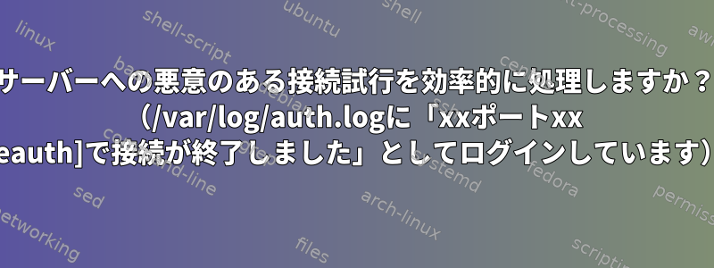 サーバーへの悪意のある接続試行を効率的に処理しますか？ （/var/log/auth.logに「xxポートxx [preauth]で接続が終了しました」としてログインしています）？