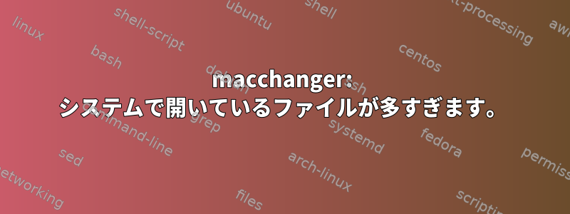 macchanger: システムで開いているファイルが多すぎます。