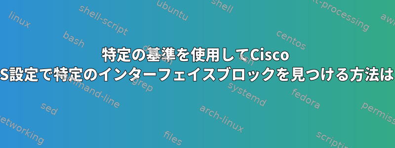 特定の基準を使用してCisco IOS設定で特定のインターフェイスブロックを見つける方法は？