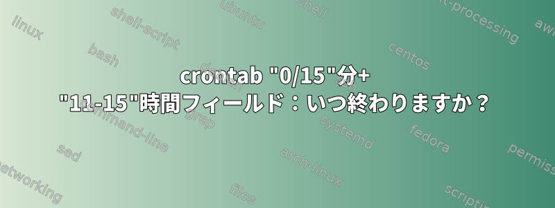 crontab "0/15"分+ "11-15"時間フィールド：いつ終わりますか？