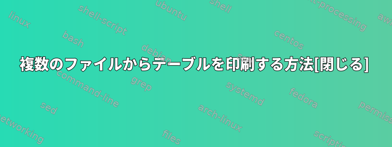 複数のファイルからテーブルを印刷する方法[閉じる]