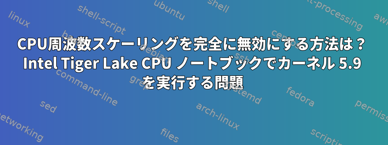 CPU周波数スケーリングを完全に無効にする方法は？ Intel Tiger Lake CPU ノートブックでカーネル 5.9 を実行する問題