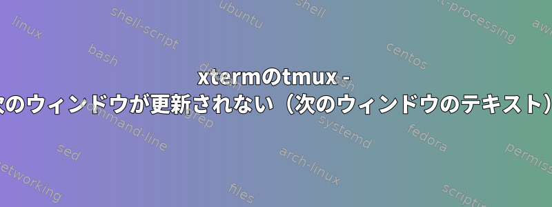 xtermのtmux - 次のウィンドウが更新されない（次のウィンドウのテキスト）