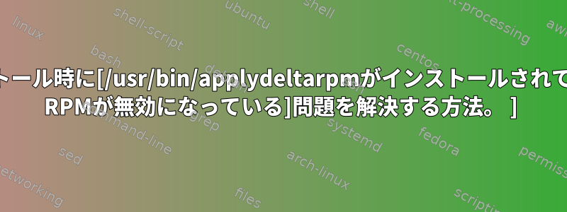 deltarpmのインストール時に[/usr/bin/applydeltarpmがインストールされていないため、Delta RPMが無効になっている]問題を解決する方法。 ]