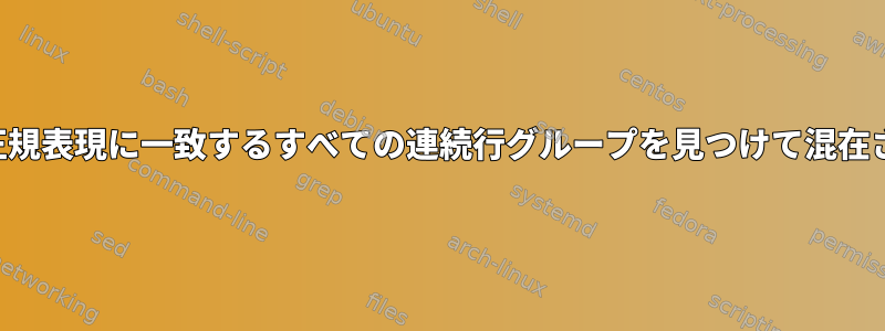 シェルスクリプトが同じ正規表現に一致するすべての連続行グループを見つけて混在させることはできますか？