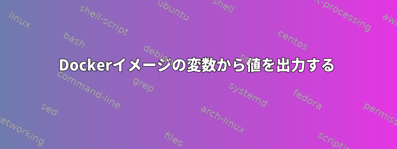 Dockerイメージの変数から値を出力する