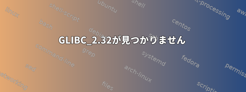 GLIBC_2.32が見つかりません