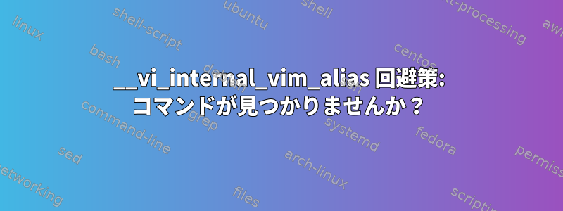 __vi_internal_vim_alias 回避策: コマンドが見つかりませんか？