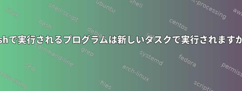 bashで実行されるプログラムは新しいタスクで実行されますか？