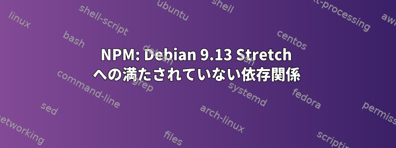 NPM: Debian 9.13 Stretch への満たされていない依存関係