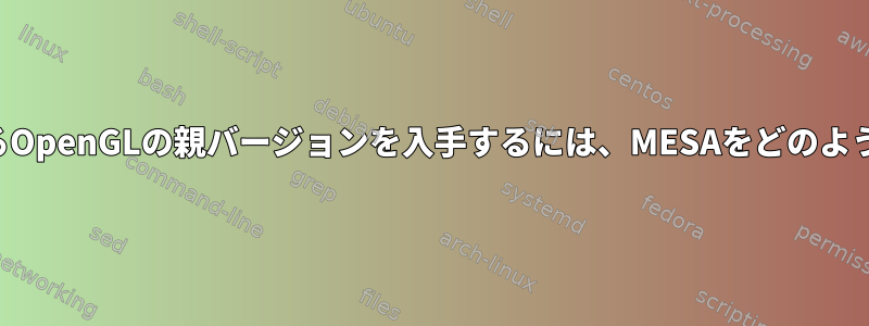 サポートされているOpenGLの親バージョンを入手するには、MESAをどのように更新しますか？