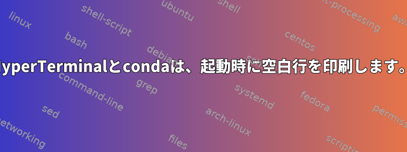 HyperTerminalとcondaは、起動時に空白行を印刷します。